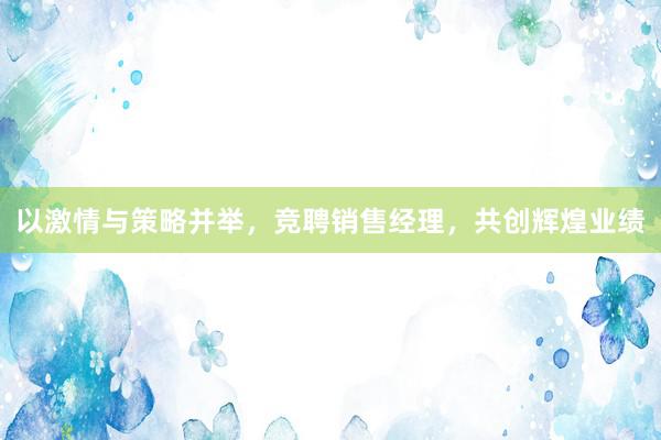 以激情与策略并举，竞聘销售经理，共创辉煌业绩